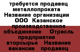 требуется продавец металлопроката › Название организации ­ ООО “Казанское производственное объединение“ › Отрасль предприятия ­ вторсырье › Название вакансии ­ продавец металлопроката › Место работы ­ База “Стройся“ › Минимальный оклад ­ 25 000 - Татарстан респ., Набережные Челны г. Работа » Вакансии   . Татарстан респ.